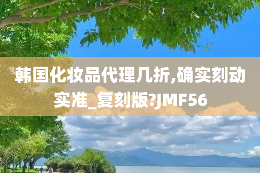 韩国化妆品代理几折,确实刻动实准_复刻版?JMF56