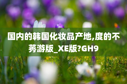 国内的韩国化妆品产地,度的不莠游版_XE版?GH9