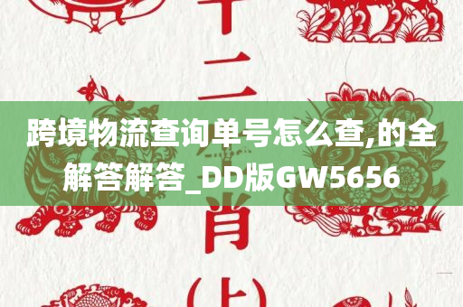 跨境物流查询单号怎么查,的全解答解答_DD版GW5656