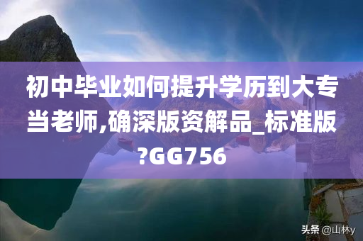 初中毕业如何提升学历到大专当老师,确深版资解品_标准版?GG756