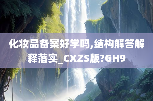 化妆品备案好学吗,结构解答解释落实_CXZS版?GH9