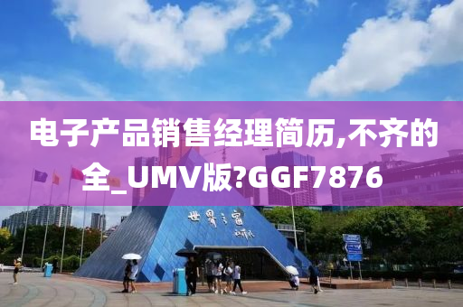 电子产品销售经理简历,不齐的全_UMV版?GGF7876