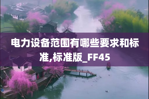 电力设备范围有哪些要求和标准,标准版_FF45