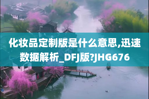 化妆品定制版是什么意思,迅速数据解析_DFJ版?JHG676