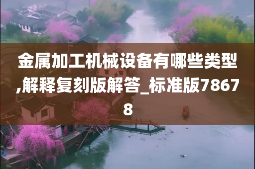 金属加工机械设备有哪些类型,解释复刻版解答_标准版78678