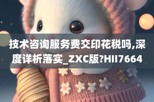 技术咨询服务费交印花税吗,深度详析落实_ZXC版?HII7664