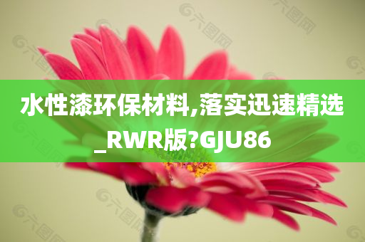 水性漆环保材料,落实迅速精选_RWR版?GJU86