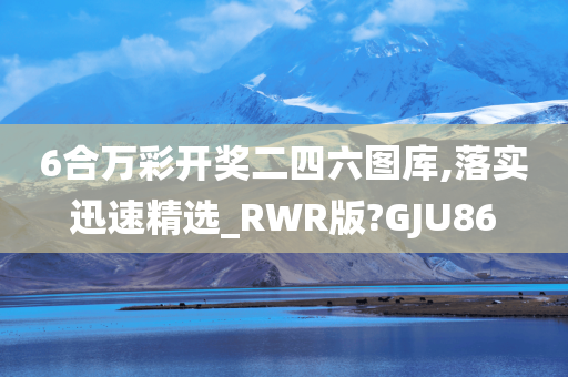 6合万彩开奖二四六图库,落实迅速精选_RWR版?GJU86