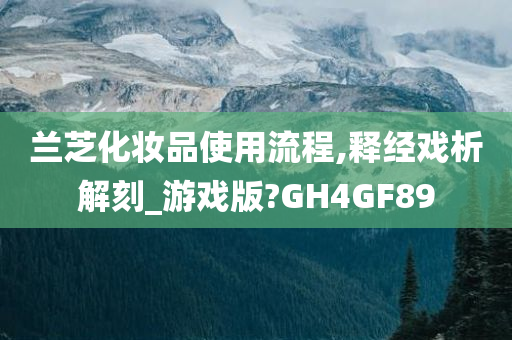 兰芝化妆品使用流程,释经戏析解刻_游戏版?GH4GF89