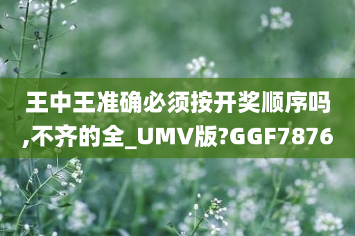 王中王准确必须按开奖顺序吗,不齐的全_UMV版?GGF7876