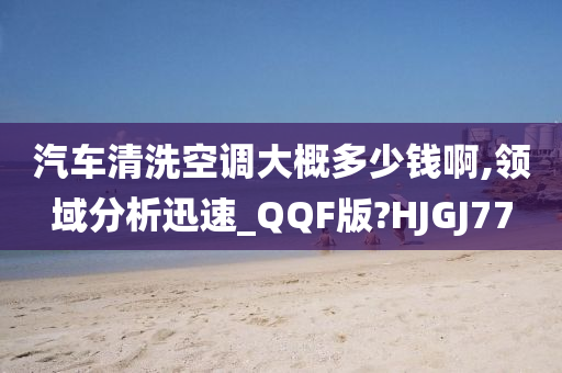 汽车清洗空调大概多少钱啊,领域分析迅速_QQF版?HJGJ77