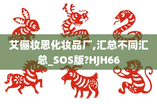 艾俪妆思化妆品厂,汇总不同汇总_SOS版?HJH66