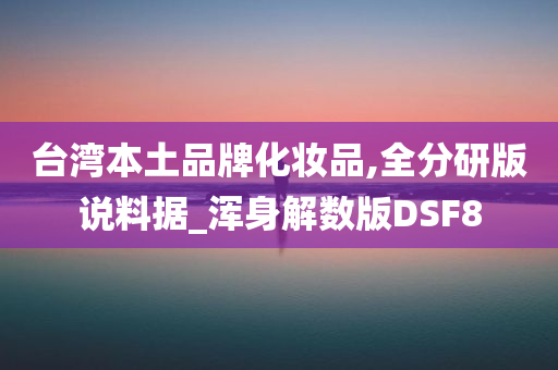 台湾本土品牌化妆品,全分研版说料据_浑身解数版DSF8