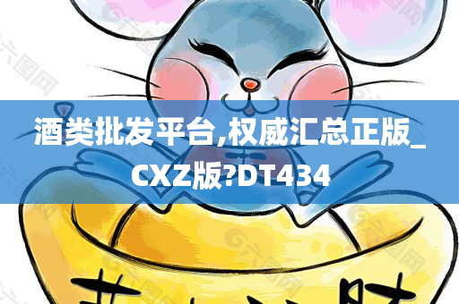 酒类批发平台,权威汇总正版_CXZ版?DT434