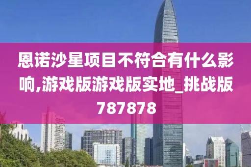 恩诺沙星项目不符合有什么影响,游戏版游戏版实地_挑战版787878