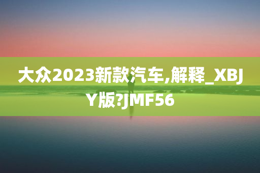 大众2023新款汽车,解释_XBJY版?JMF56