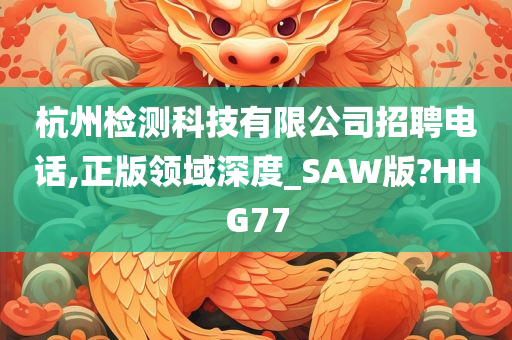 杭州检测科技有限公司招聘电话,正版领域深度_SAW版?HHG77