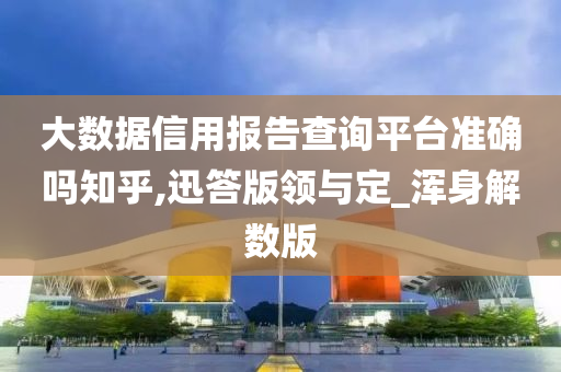 大数据信用报告查询平台准确吗知乎,迅答版领与定_浑身解数版