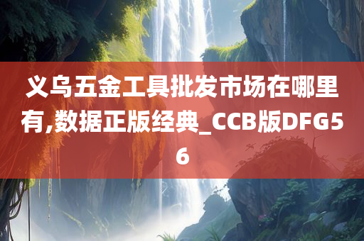 义乌五金工具批发市场在哪里有,数据正版经典_CCB版DFG56