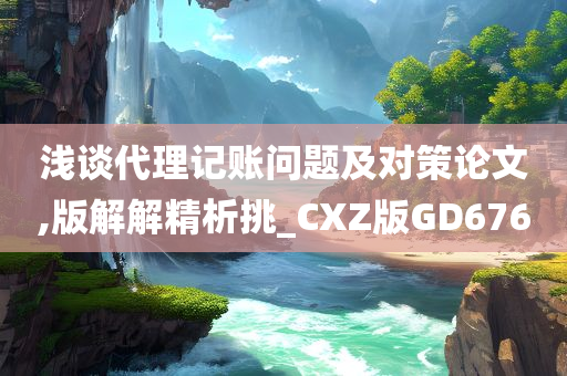 浅谈代理记账问题及对策论文,版解解精析挑_CXZ版GD676