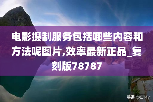 电影摄制服务包括哪些内容和方法呢图片,效率最新正品_复刻版78787