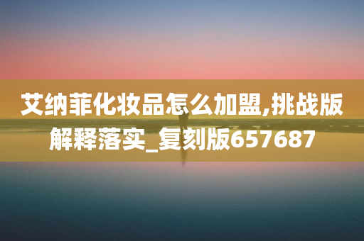 艾纳菲化妆品怎么加盟,挑战版解释落实_复刻版657687