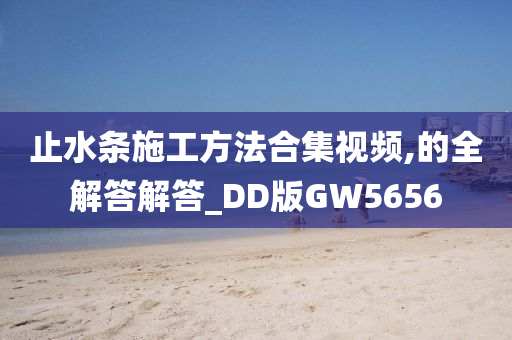 止水条施工方法合集视频,的全解答解答_DD版GW5656