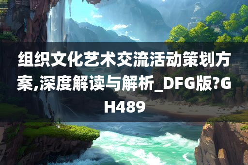 组织文化艺术交流活动策划方案,深度解读与解析_DFG版?GH489