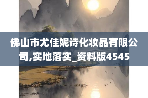 佛山市尤佳妮诗化妆品有限公司,实地落实_资料版4545