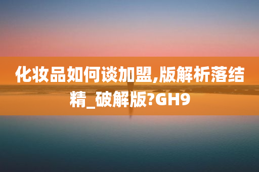 化妆品如何谈加盟,版解析落结精_破解版?GH9