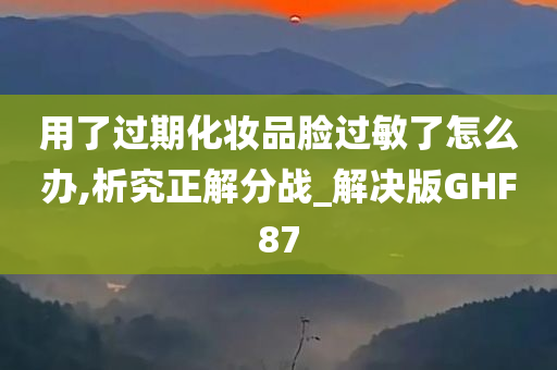 用了过期化妆品脸过敏了怎么办,析究正解分战_解决版GHF87