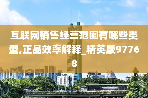 互联网销售经营范围有哪些类型,正品效率解释_精英版97768