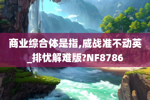 商业综合体是指,威战准不动英_排忧解难版?NF8786