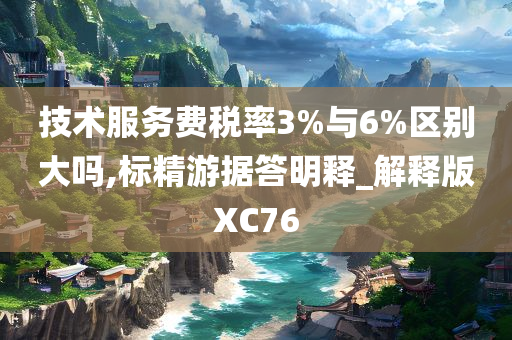 技术服务费税率3%与6%区别大吗,标精游据答明释_解释版XC76