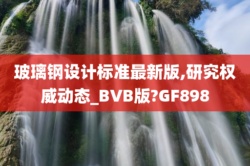 玻璃钢设计标准最新版,研究权威动态_BVB版?GF898