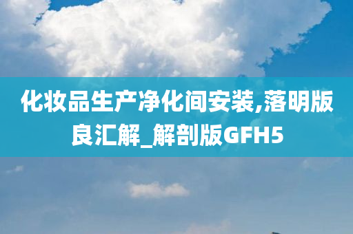 化妆品生产净化间安装,落明版良汇解_解剖版GFH5