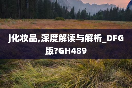 j化妆品,深度解读与解析_DFG版?GH489