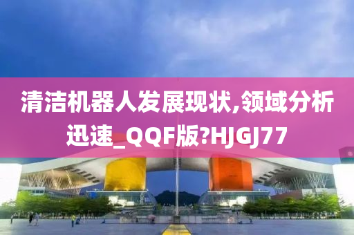 清洁机器人发展现状,领域分析迅速_QQF版?HJGJ77