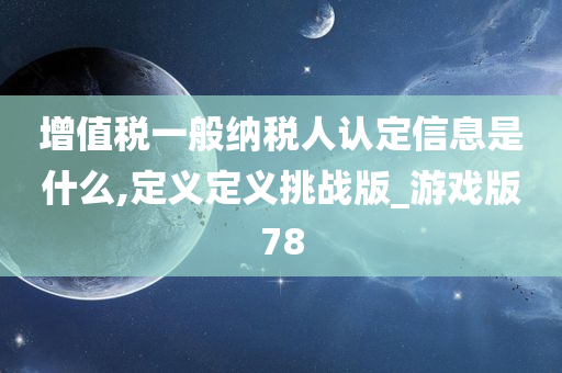 增值税一般纳税人认定信息是什么,定义定义挑战版_游戏版78