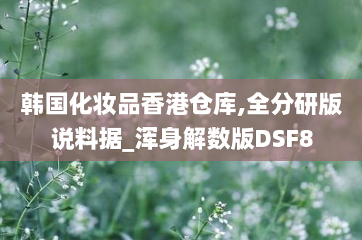 韩国化妆品香港仓库,全分研版说料据_浑身解数版DSF8