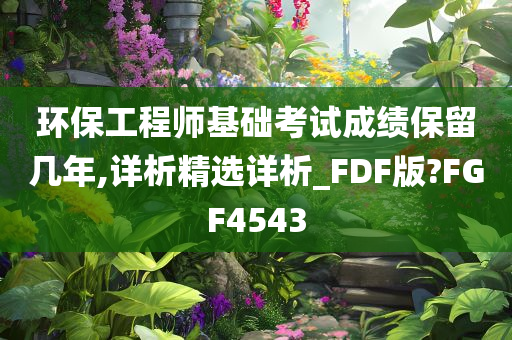 环保工程师基础考试成绩保留几年,详析精选详析_FDF版?FGF4543