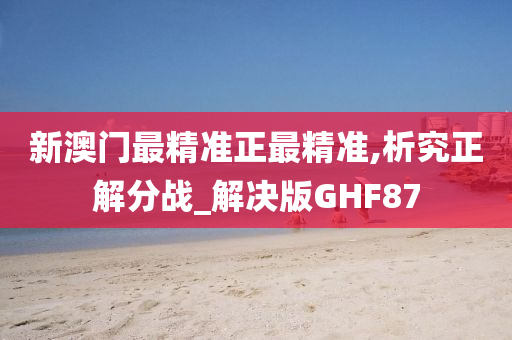 新澳门最精准正最精准,析究正解分战_解决版GHF87