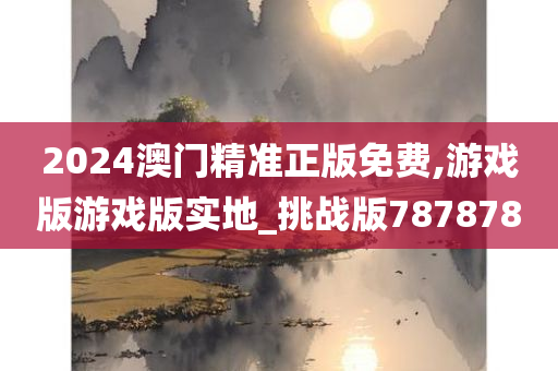 2024澳门精准正版免费,游戏版游戏版实地_挑战版787878