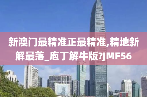 新澳门最精准正最精准,精地新解最落_庖丁解牛版?JMF56