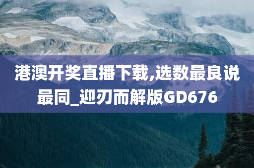 港澳开奖直播下载,选数最良说最同_迎刃而解版GD676