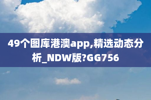 49个图库港澳app,精选动态分析_NDW版?GG756