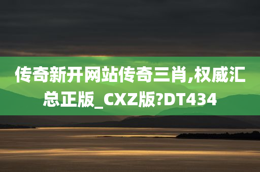 传奇新开网站传奇三肖,权威汇总正版_CXZ版?DT434