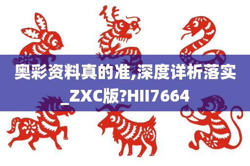 奥彩资料真的准,深度详析落实_ZXC版?HII7664