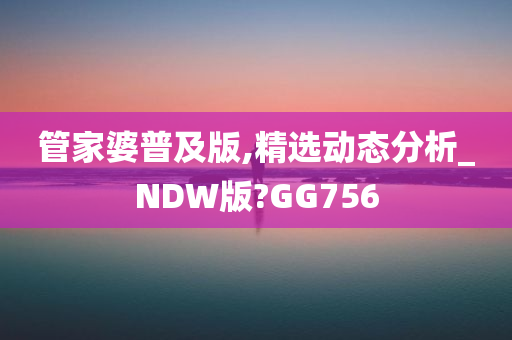 管家婆普及版,精选动态分析_NDW版?GG756