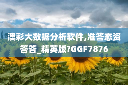 澳彩大数据分析软件,准答态资答答_精英版?GGF7876